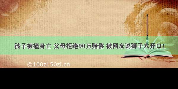 孩子被撞身亡 父母拒绝90万赔偿 被网友说狮子大开口！