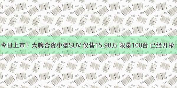 今日上市！大牌合资中型SUV 仅售15.98万 限量100台 已经开抢