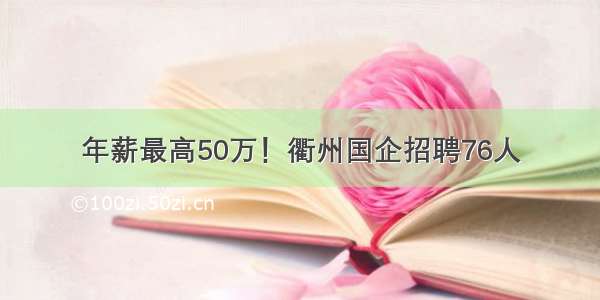 年薪最高50万！衢州国企招聘76人