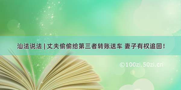 汕法说法 | 丈夫偷偷给第三者转账送车 妻子有权追回！