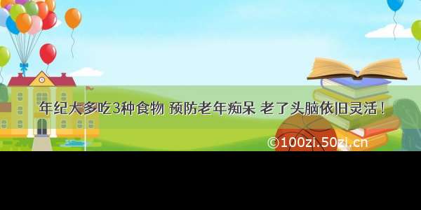 年纪大多吃3种食物 预防老年痴呆 老了头脑依旧灵活！