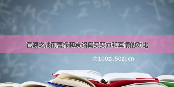 官渡之战前曹操和袁绍真实实力和军情的对比