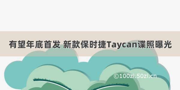 有望年底首发 新款保时捷Taycan谍照曝光