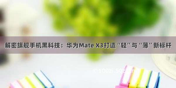 解密旗舰手机黑科技：华为Mate X3打造“轻”与“薄”新标杆