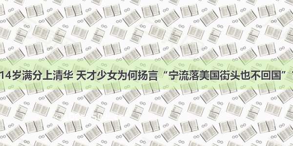 14岁满分上清华 天才少女为何扬言“宁流落美国街头也不回国”？