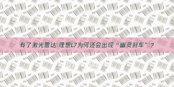 有了激光雷达 理想L7为何还会出现“幽灵刹车”？