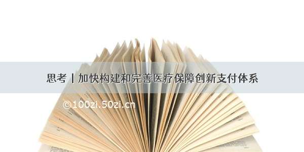 思考丨加快构建和完善医疗保障创新支付体系