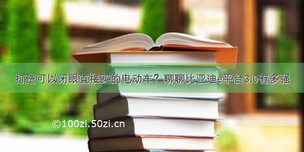 打造可以闭眼直接买的电动车？聊聊比亚迪e平台3.0有多强