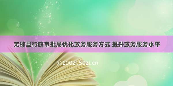 无棣县行政审批局优化政务服务方式 提升政务服务水平