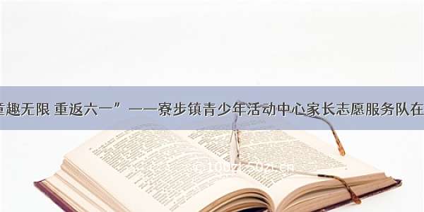 “童趣无限 重返六一”——寮步镇青少年活动中心家长志愿服务队在行动