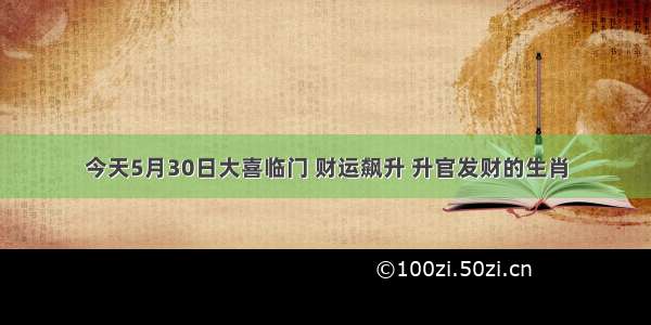 今天5月30日大喜临门 财运飙升 升官发财的生肖