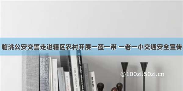 临洮公安交警走进辖区农村开展一盔一带 一老一小交通安全宣传