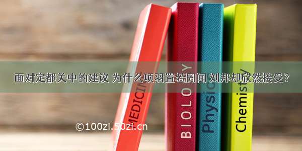 面对定都关中的建议 为什么项羽置若罔闻 刘邦却欣然接受？