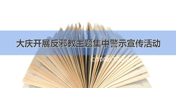 大庆开展反邪教主题集中警示宣传活动