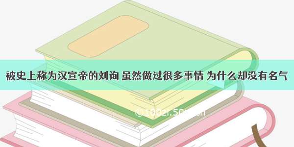 被史上称为汉宣帝的刘询 虽然做过很多事情 为什么却没有名气