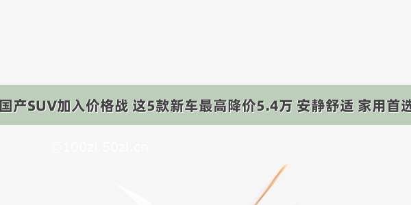 国产SUV加入价格战 这5款新车最高降价5.4万 安静舒适 家用首选