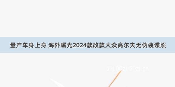 量产车身上身 海外曝光2024款改款大众高尔夫无伪装谍照