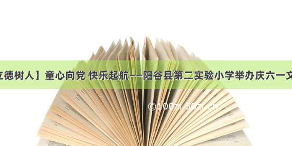 【全环境立德树人】童心向党 快乐起航——阳谷县第二实验小学举办庆六一文艺汇演活动