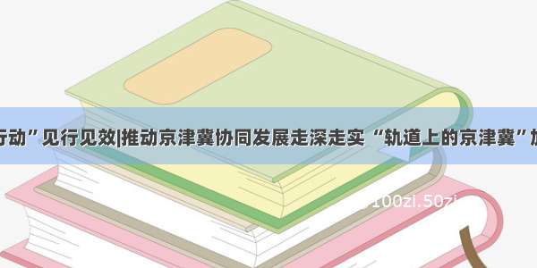 “十项行动”见行见效|推动京津冀协同发展走深走实 “轨道上的京津冀”加快建设