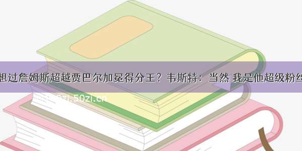 想过詹姆斯超越贾巴尔加冕得分王？韦斯特：当然 我是他超级粉丝