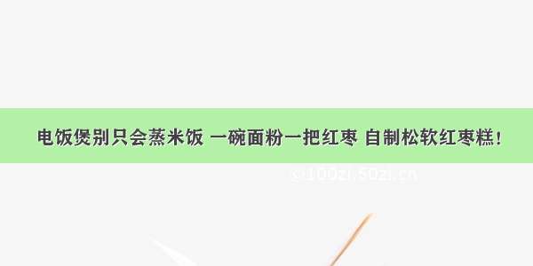 电饭煲别只会蒸米饭 一碗面粉一把红枣 自制松软红枣糕！