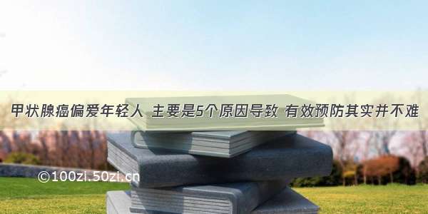 甲状腺癌偏爱年轻人 主要是5个原因导致 有效预防其实并不难