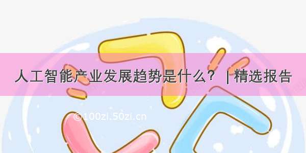 人工智能产业发展趋势是什么？ | 精选报告