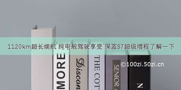 1120km超长续航 纯电般驾驶享受 深蓝S7超级增程了解一下