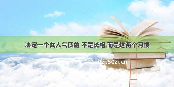 决定一个女人气质的 不是长相 而是这两个习惯