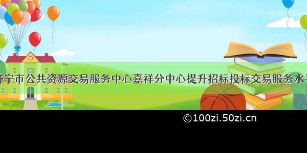 济宁市公共资源交易服务中心嘉祥分中心提升招标投标交易服务水平