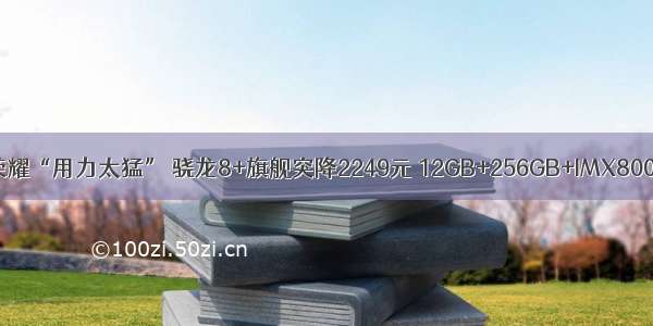 荣耀“用力太猛” 骁龙8+旗舰突降2249元 12GB+256GB+IMX800