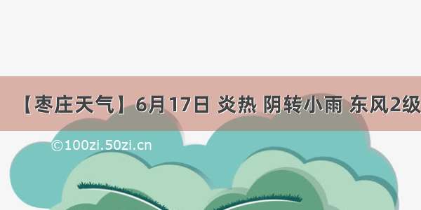 【枣庄天气】6月17日 炎热 阴转小雨 东风2级