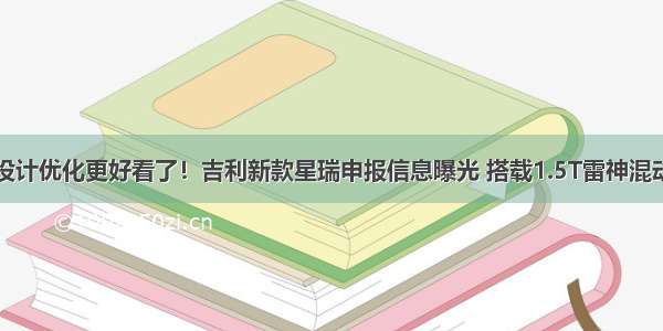 设计优化更好看了！吉利新款星瑞申报信息曝光 搭载1.5T雷神混动