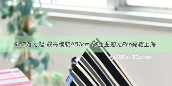 9.58万元起 最高续航401km 款比亚迪元Pro亮相上海