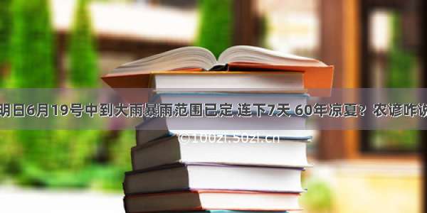 明日6月19号中到大雨暴雨范围已定 连下7天 60年凉夏？农谚咋说