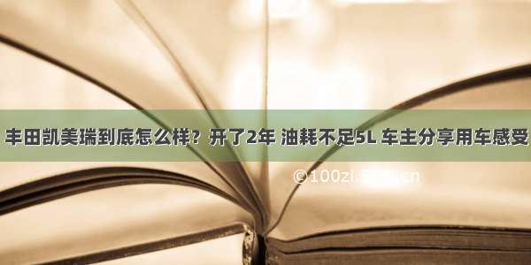 丰田凯美瑞到底怎么样？开了2年 油耗不足5L 车主分享用车感受