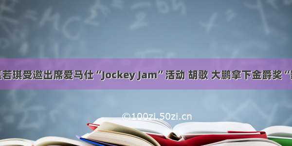 每周速报| 惠若琪受邀出席爱马仕“Jockey Jam”活动 胡歌 大鹏拿下金爵奖“影帝双黄蛋”