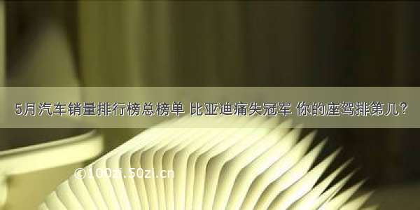 5月汽车销量排行榜总榜单 比亚迪痛失冠军 你的座驾排第几？