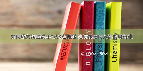 如何成为沟通高手?从3点抓起 让你跟任何人都能聊得来