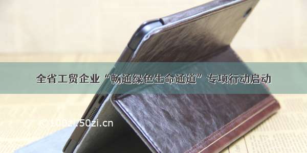 全省工贸企业“畅通绿色生命通道”专项行动启动