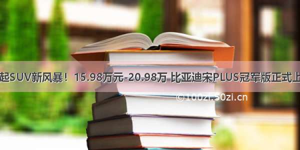 掀起SUV新风暴！15.98万元-20.98万 比亚迪宋PLUS冠军版正式上市