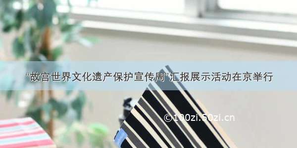 “故宫世界文化遗产保护宣传周”汇报展示活动在京举行