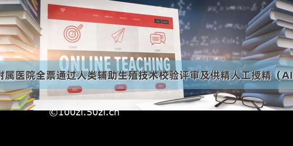 滨州医学院附属医院全票通过人类辅助生殖技术校验评审及供精人工授精（AID）筹建现场