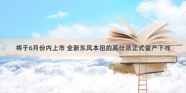 将于6月份内上市 全新东风本田的英仕派正式量产下线