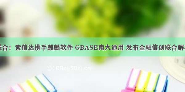 强强联合！索信达携手麒麟软件 GBASE南大通用 发布金融信创联合解决方案