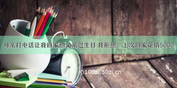 母亲打电话让我回家给父亲过生日 我拒绝：上次回家花销5000