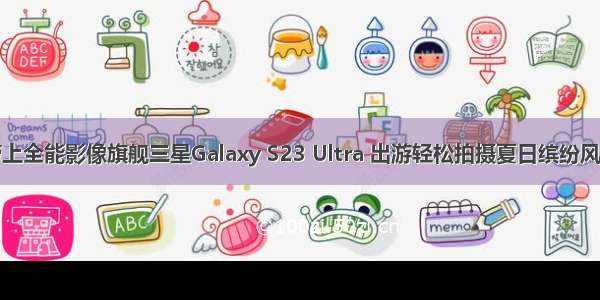 带上全能影像旗舰三星Galaxy S23 Ultra 出游轻松拍摄夏日缤纷风景