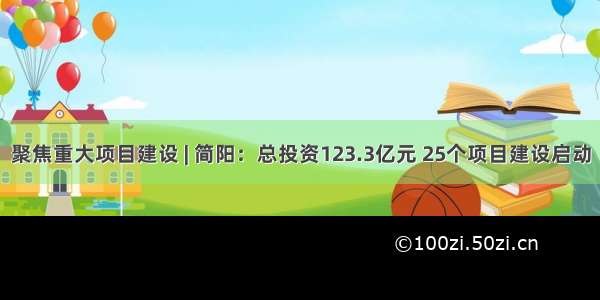 聚焦重大项目建设 | 简阳：总投资123.3亿元 25个项目建设启动