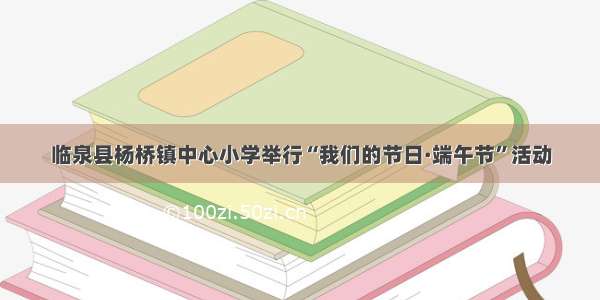 临泉县杨桥镇中心小学举行“我们的节日·端午节”活动