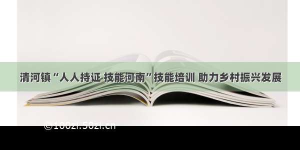 清河镇“人人持证 技能河南”技能培训 助力乡村振兴发展